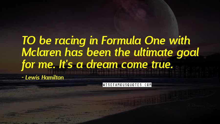 Lewis Hamilton Quotes: TO be racing in Formula One with Mclaren has been the ultimate goal for me. It's a dream come true.