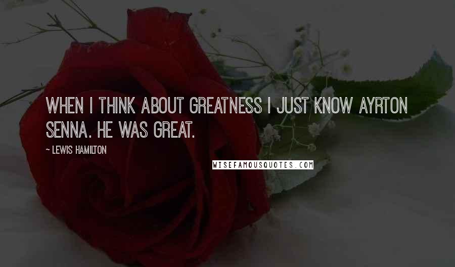 Lewis Hamilton Quotes: When I think about greatness I just know Ayrton Senna. He was great.
