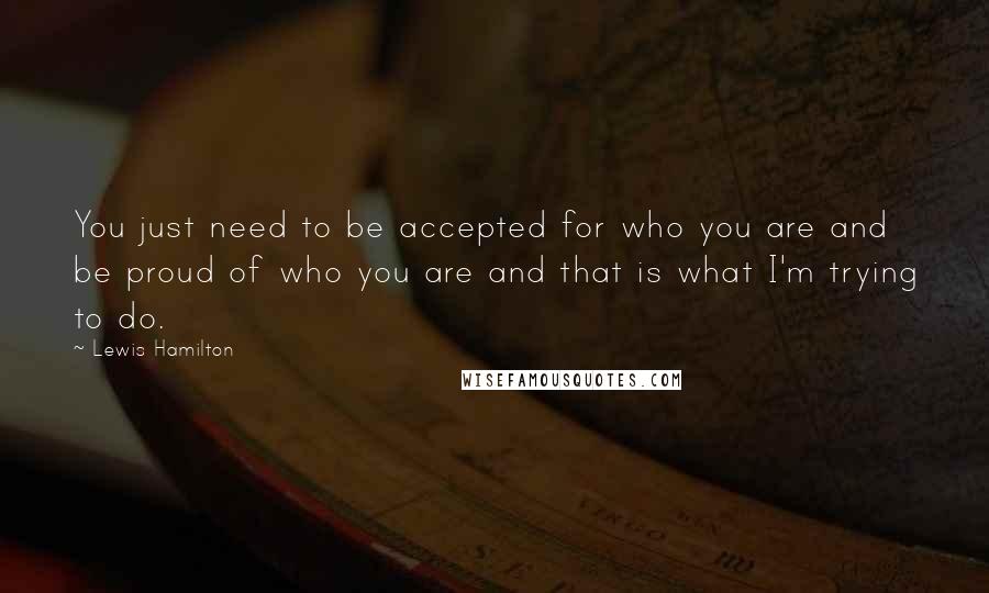 Lewis Hamilton Quotes: You just need to be accepted for who you are and be proud of who you are and that is what I'm trying to do.