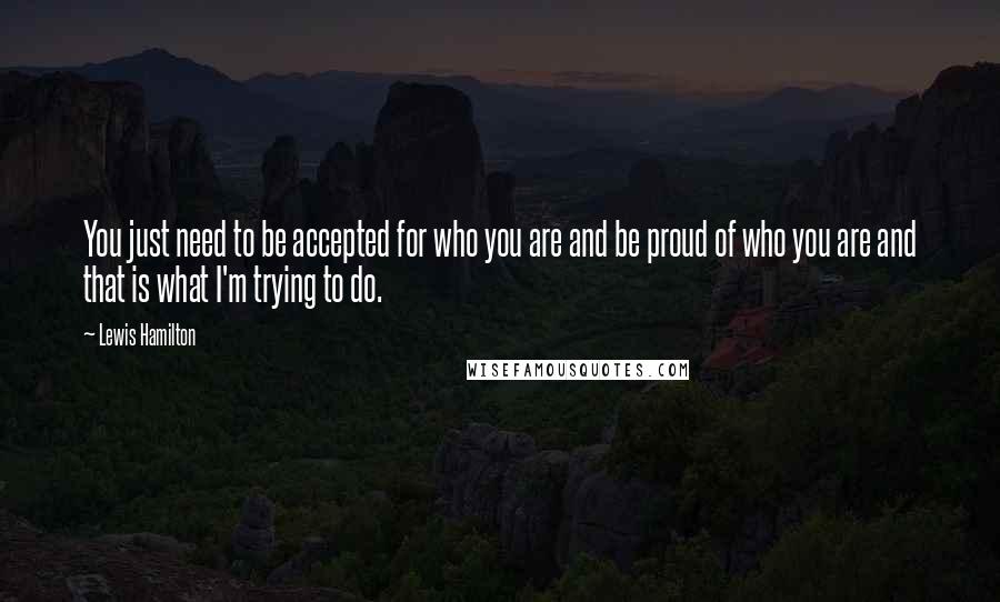 Lewis Hamilton Quotes: You just need to be accepted for who you are and be proud of who you are and that is what I'm trying to do.