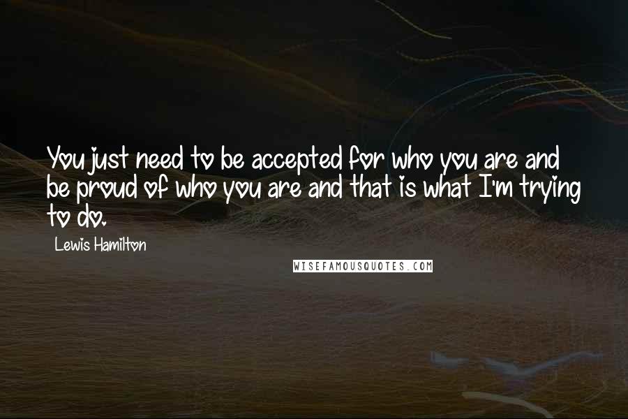 Lewis Hamilton Quotes: You just need to be accepted for who you are and be proud of who you are and that is what I'm trying to do.