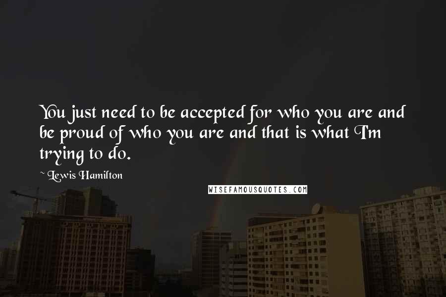 Lewis Hamilton Quotes: You just need to be accepted for who you are and be proud of who you are and that is what I'm trying to do.