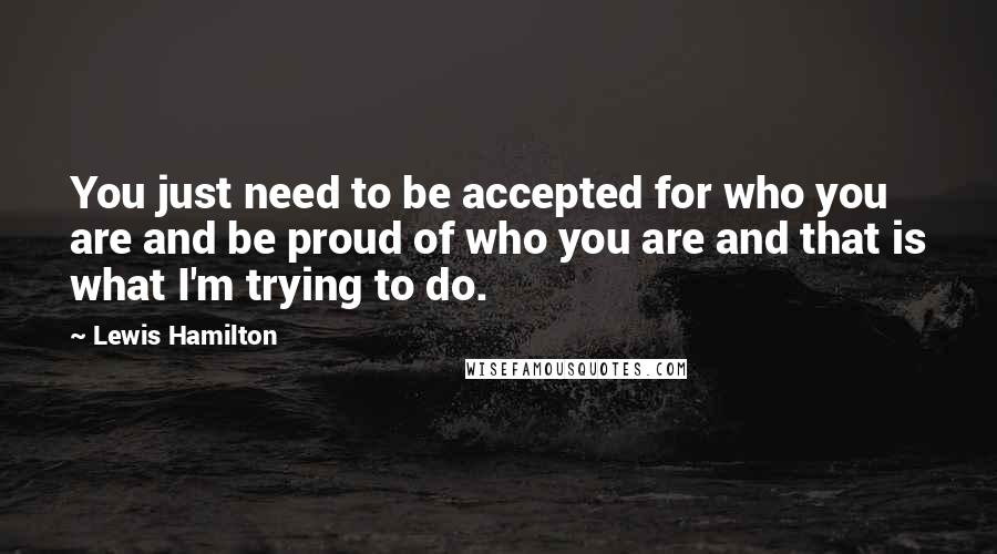 Lewis Hamilton Quotes: You just need to be accepted for who you are and be proud of who you are and that is what I'm trying to do.