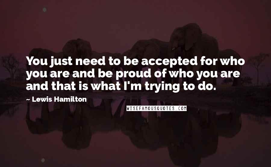 Lewis Hamilton Quotes: You just need to be accepted for who you are and be proud of who you are and that is what I'm trying to do.