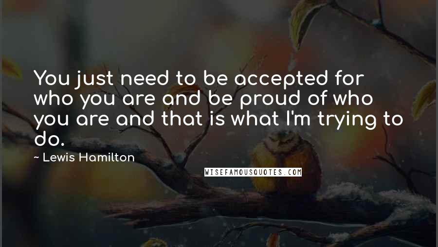 Lewis Hamilton Quotes: You just need to be accepted for who you are and be proud of who you are and that is what I'm trying to do.