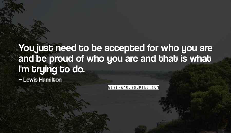 Lewis Hamilton Quotes: You just need to be accepted for who you are and be proud of who you are and that is what I'm trying to do.