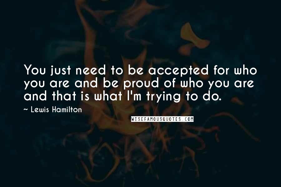 Lewis Hamilton Quotes: You just need to be accepted for who you are and be proud of who you are and that is what I'm trying to do.