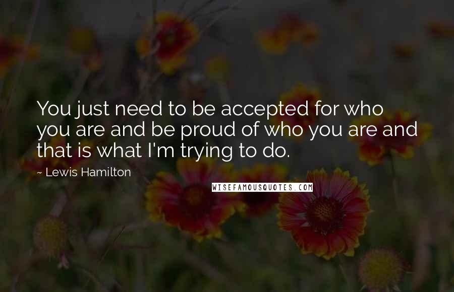 Lewis Hamilton Quotes: You just need to be accepted for who you are and be proud of who you are and that is what I'm trying to do.