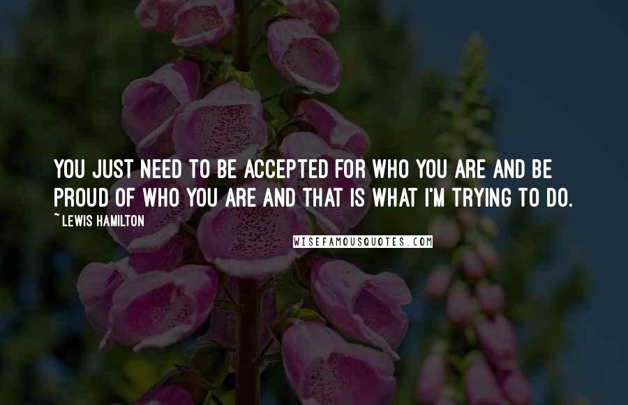 Lewis Hamilton Quotes: You just need to be accepted for who you are and be proud of who you are and that is what I'm trying to do.