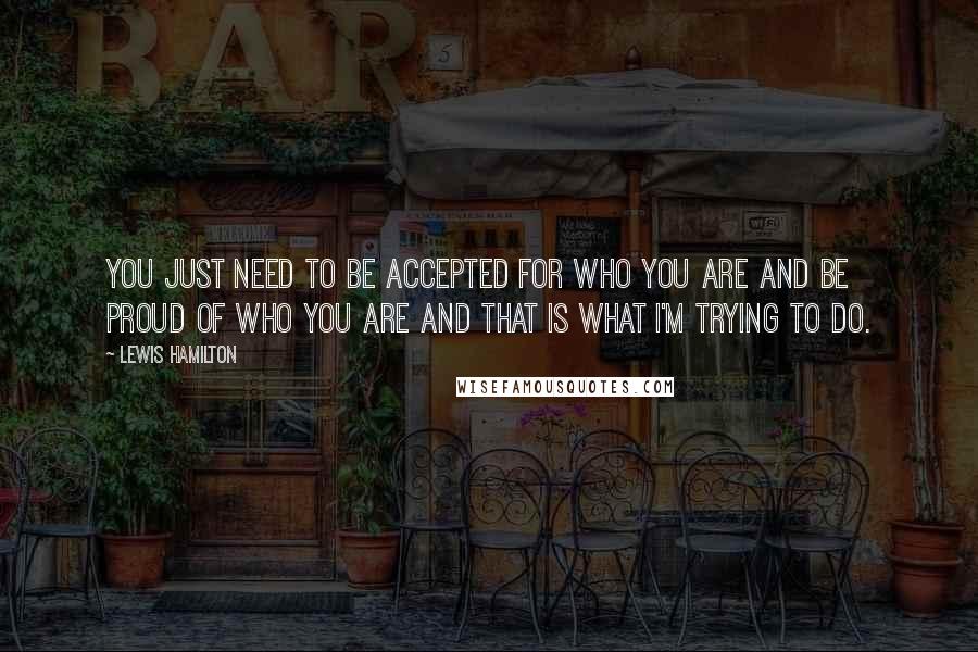 Lewis Hamilton Quotes: You just need to be accepted for who you are and be proud of who you are and that is what I'm trying to do.