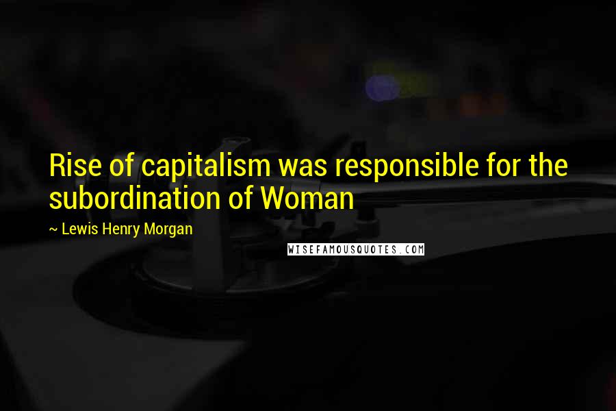 Lewis Henry Morgan Quotes: Rise of capitalism was responsible for the subordination of Woman