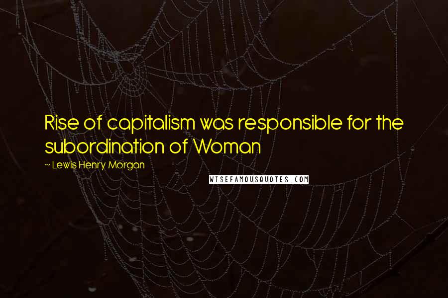 Lewis Henry Morgan Quotes: Rise of capitalism was responsible for the subordination of Woman