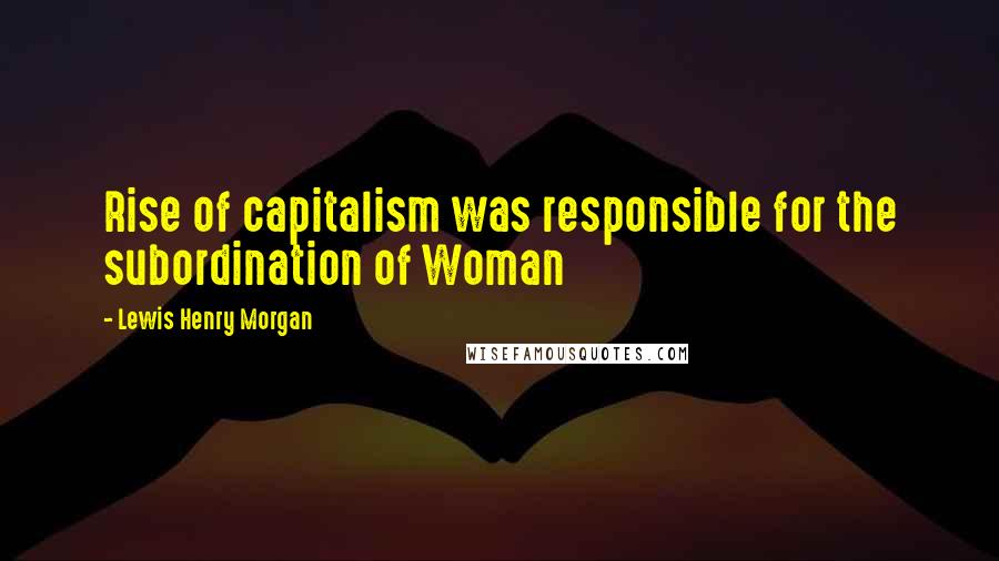 Lewis Henry Morgan Quotes: Rise of capitalism was responsible for the subordination of Woman