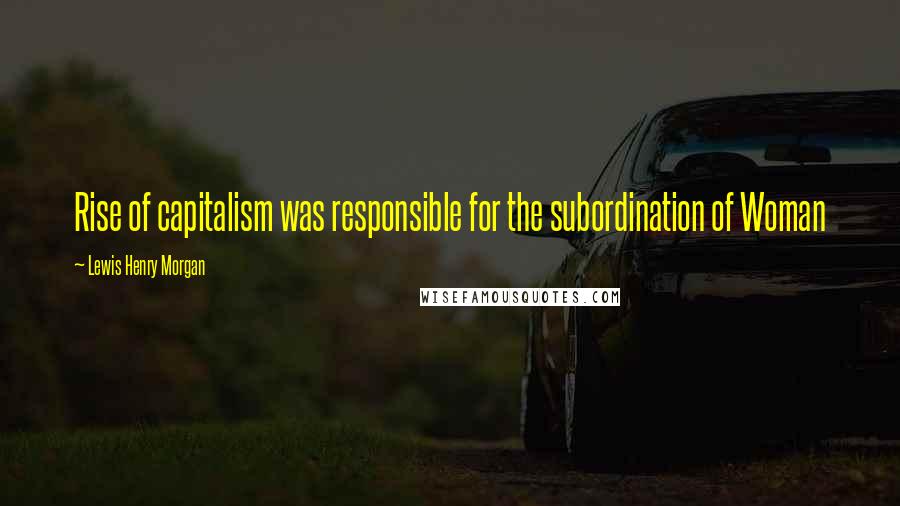 Lewis Henry Morgan Quotes: Rise of capitalism was responsible for the subordination of Woman