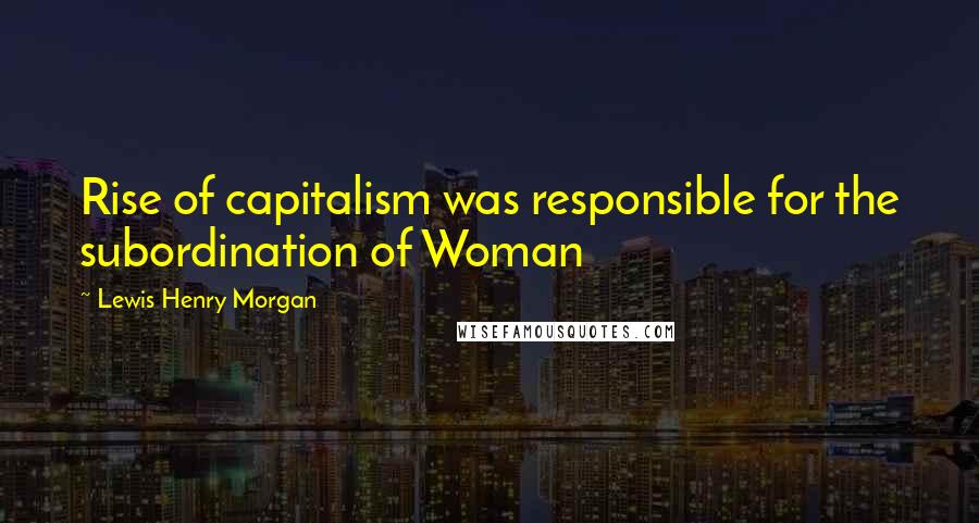 Lewis Henry Morgan Quotes: Rise of capitalism was responsible for the subordination of Woman