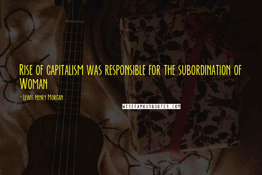 Lewis Henry Morgan Quotes: Rise of capitalism was responsible for the subordination of Woman