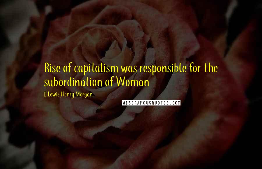 Lewis Henry Morgan Quotes: Rise of capitalism was responsible for the subordination of Woman