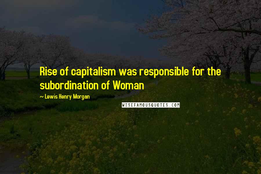 Lewis Henry Morgan Quotes: Rise of capitalism was responsible for the subordination of Woman