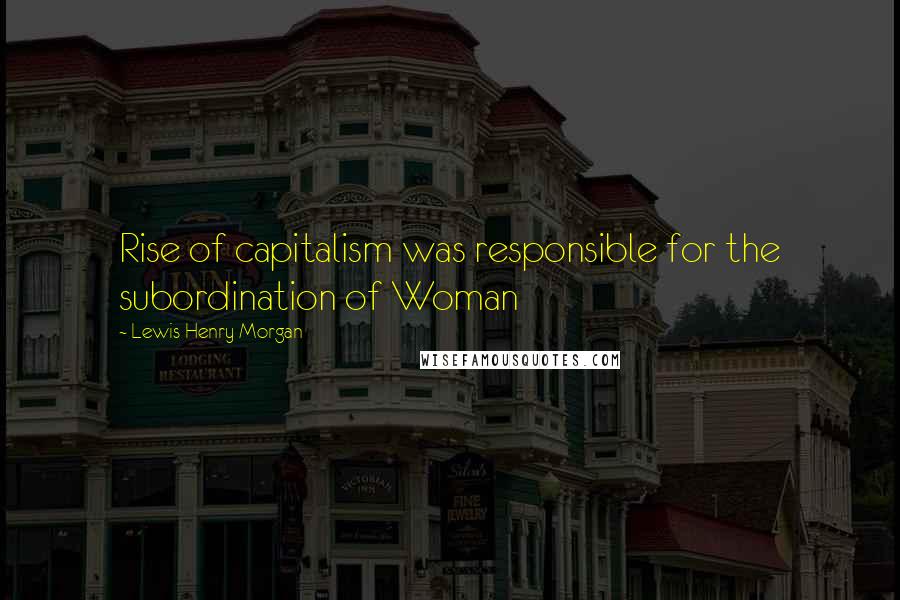 Lewis Henry Morgan Quotes: Rise of capitalism was responsible for the subordination of Woman