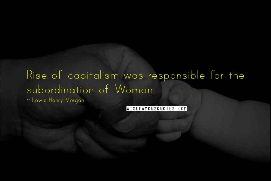 Lewis Henry Morgan Quotes: Rise of capitalism was responsible for the subordination of Woman