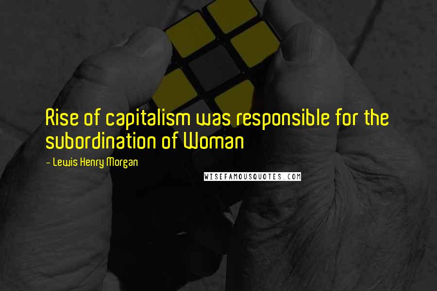 Lewis Henry Morgan Quotes: Rise of capitalism was responsible for the subordination of Woman