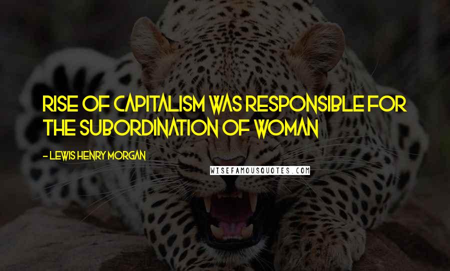 Lewis Henry Morgan Quotes: Rise of capitalism was responsible for the subordination of Woman