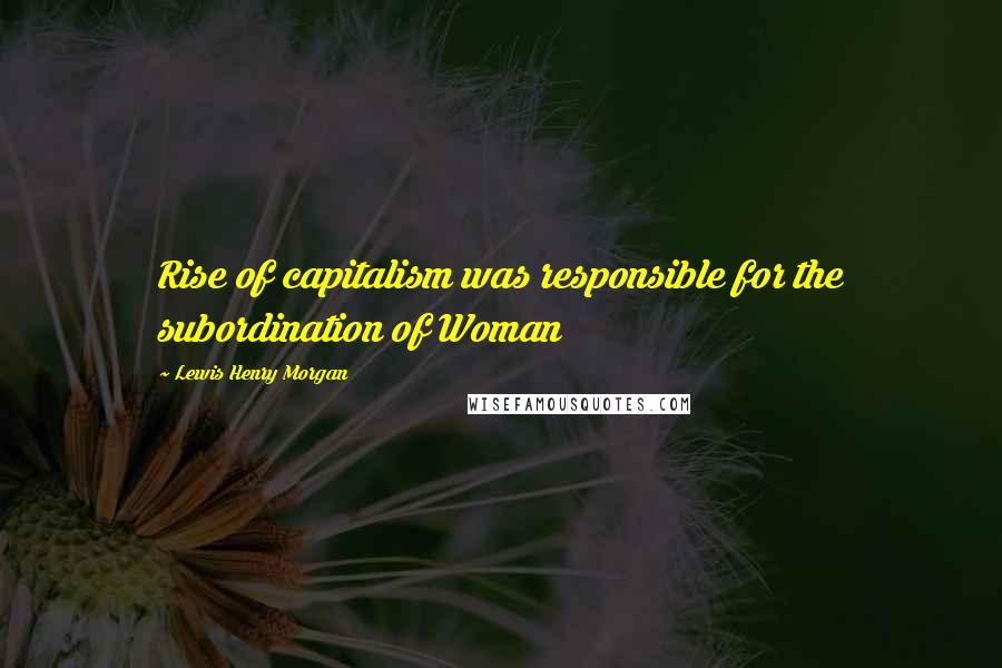 Lewis Henry Morgan Quotes: Rise of capitalism was responsible for the subordination of Woman