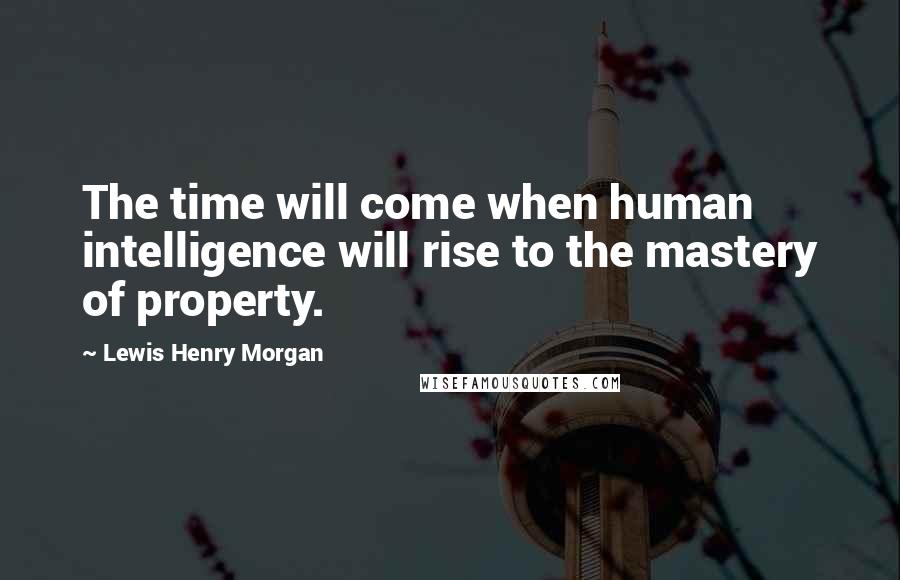Lewis Henry Morgan Quotes: The time will come when human intelligence will rise to the mastery of property.