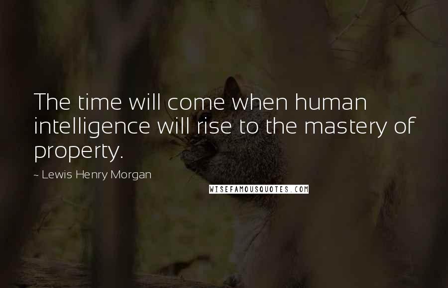 Lewis Henry Morgan Quotes: The time will come when human intelligence will rise to the mastery of property.