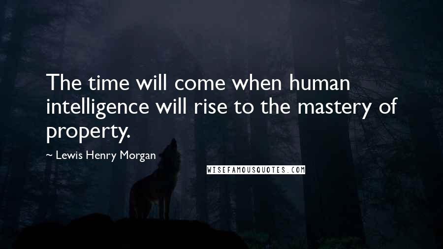 Lewis Henry Morgan Quotes: The time will come when human intelligence will rise to the mastery of property.