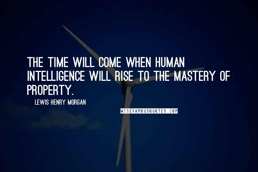 Lewis Henry Morgan Quotes: The time will come when human intelligence will rise to the mastery of property.