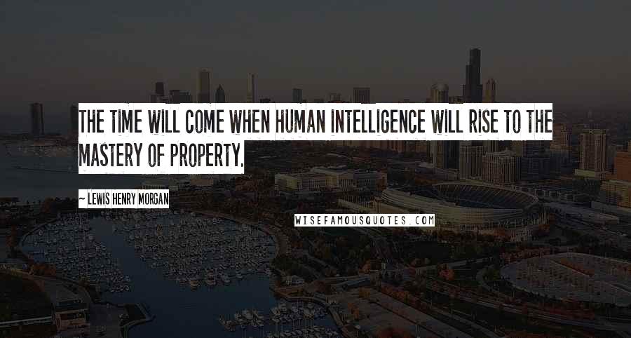 Lewis Henry Morgan Quotes: The time will come when human intelligence will rise to the mastery of property.