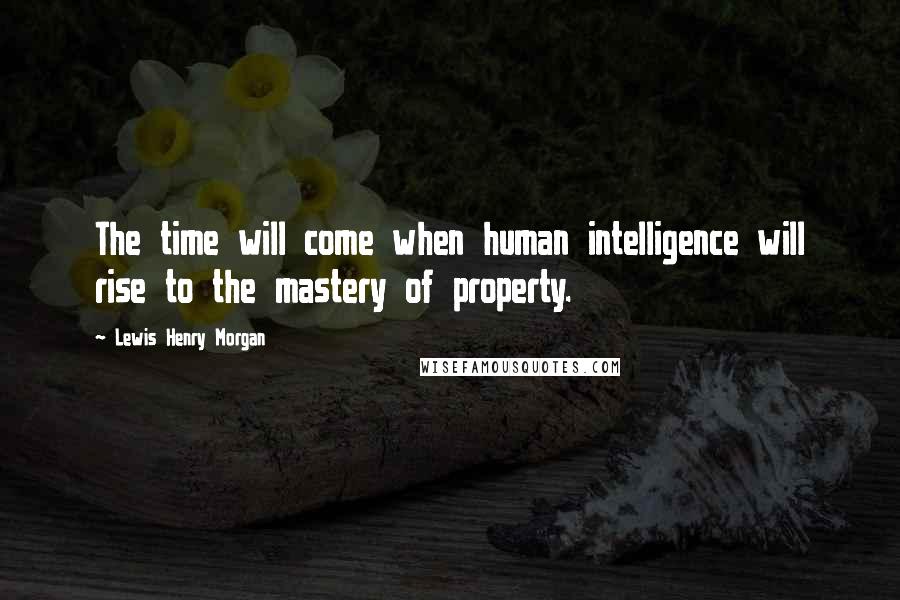 Lewis Henry Morgan Quotes: The time will come when human intelligence will rise to the mastery of property.