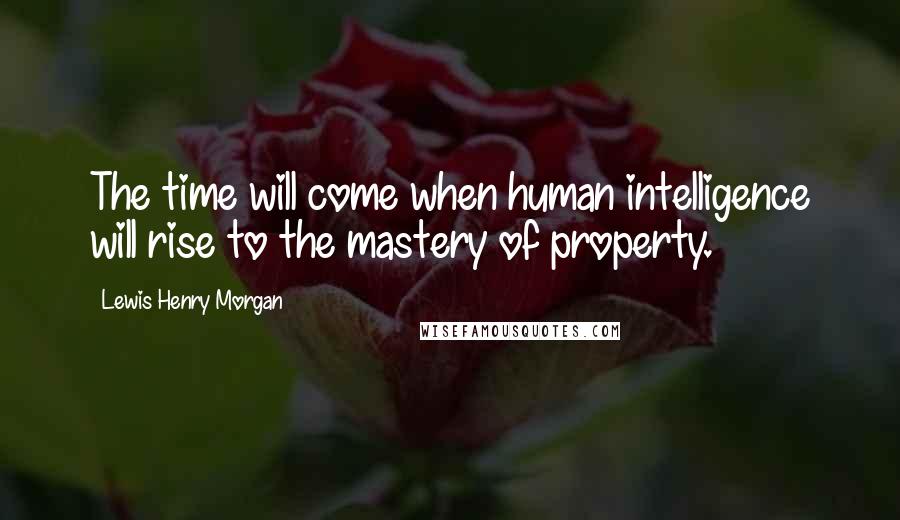 Lewis Henry Morgan Quotes: The time will come when human intelligence will rise to the mastery of property.