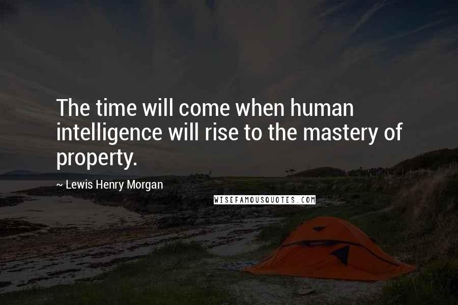 Lewis Henry Morgan Quotes: The time will come when human intelligence will rise to the mastery of property.