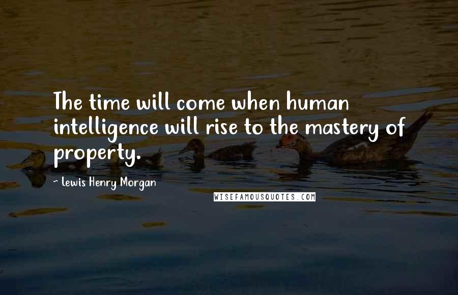 Lewis Henry Morgan Quotes: The time will come when human intelligence will rise to the mastery of property.