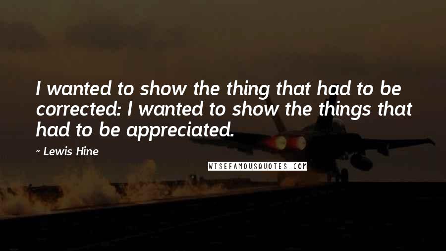 Lewis Hine Quotes: I wanted to show the thing that had to be corrected: I wanted to show the things that had to be appreciated.