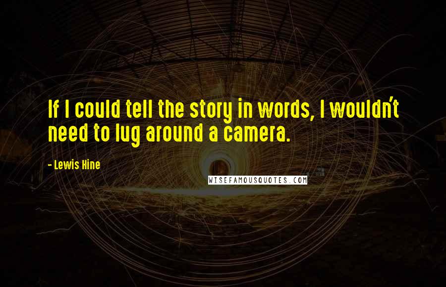 Lewis Hine Quotes: If I could tell the story in words, I wouldn't need to lug around a camera.