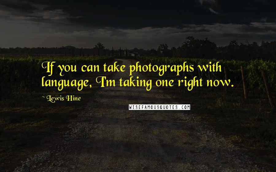 Lewis Hine Quotes: If you can take photographs with language, I'm taking one right now.