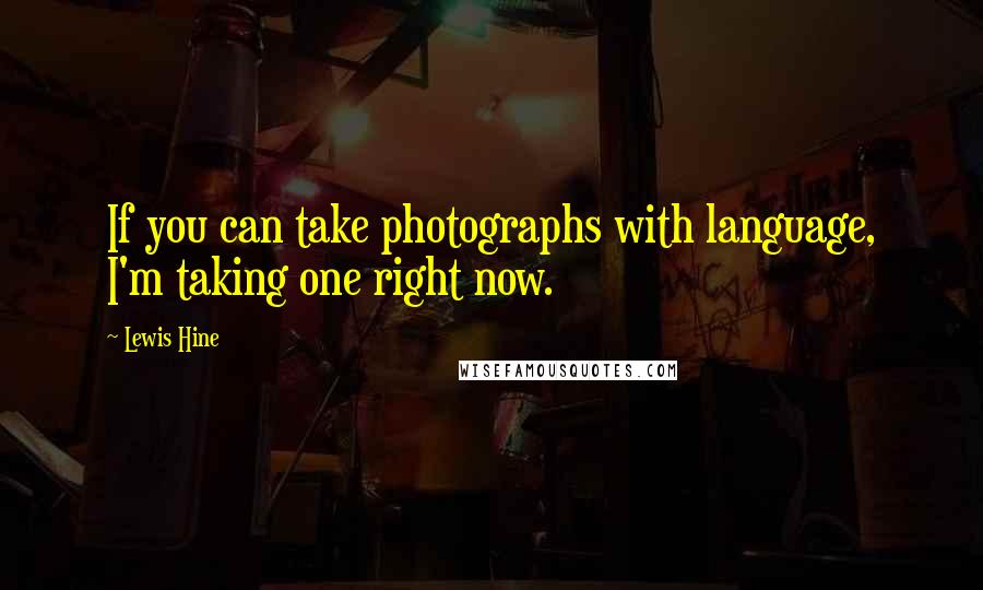 Lewis Hine Quotes: If you can take photographs with language, I'm taking one right now.