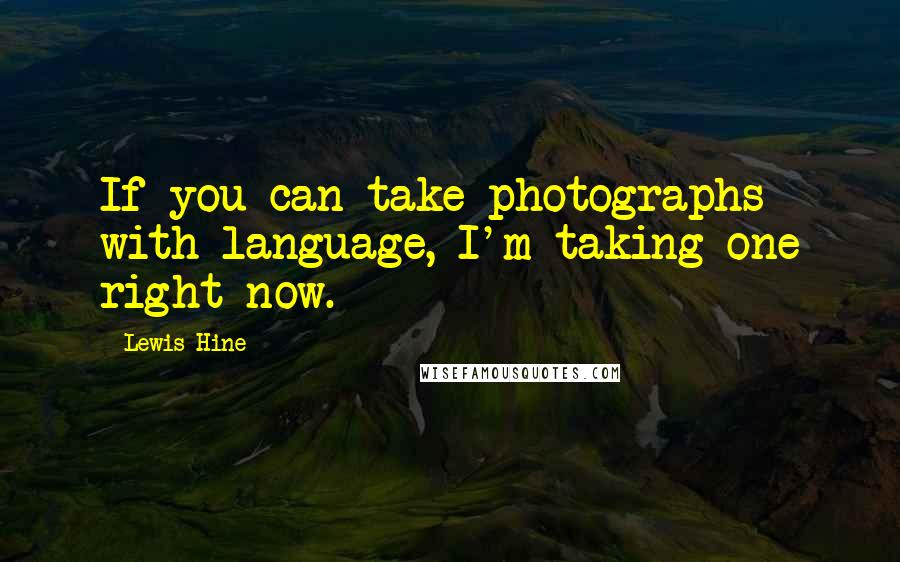 Lewis Hine Quotes: If you can take photographs with language, I'm taking one right now.