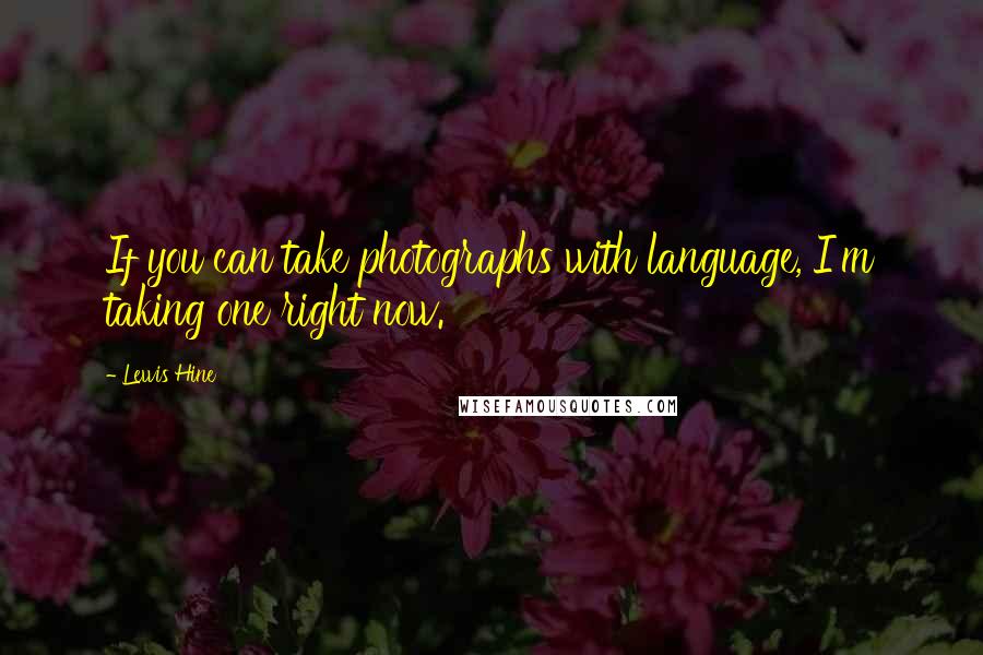 Lewis Hine Quotes: If you can take photographs with language, I'm taking one right now.