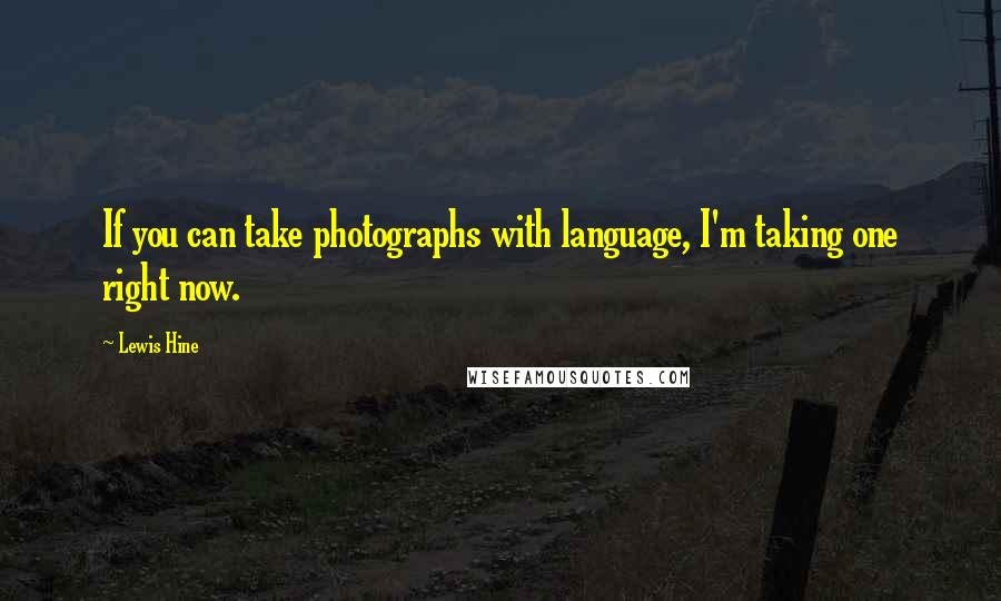 Lewis Hine Quotes: If you can take photographs with language, I'm taking one right now.