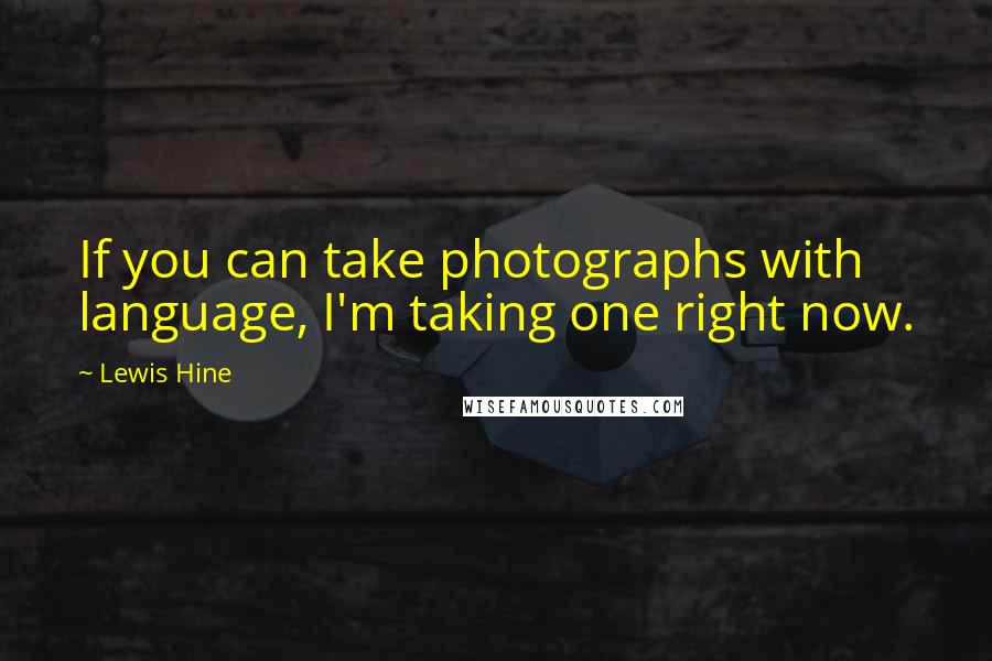 Lewis Hine Quotes: If you can take photographs with language, I'm taking one right now.