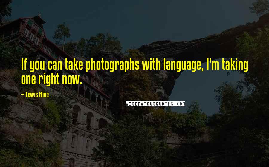 Lewis Hine Quotes: If you can take photographs with language, I'm taking one right now.