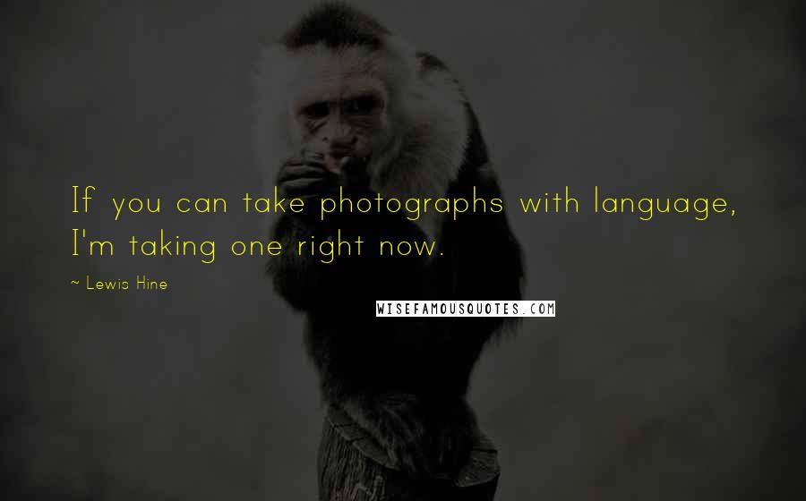 Lewis Hine Quotes: If you can take photographs with language, I'm taking one right now.