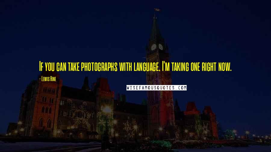 Lewis Hine Quotes: If you can take photographs with language, I'm taking one right now.