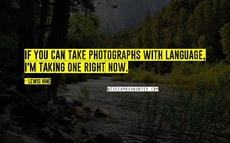 Lewis Hine Quotes: If you can take photographs with language, I'm taking one right now.