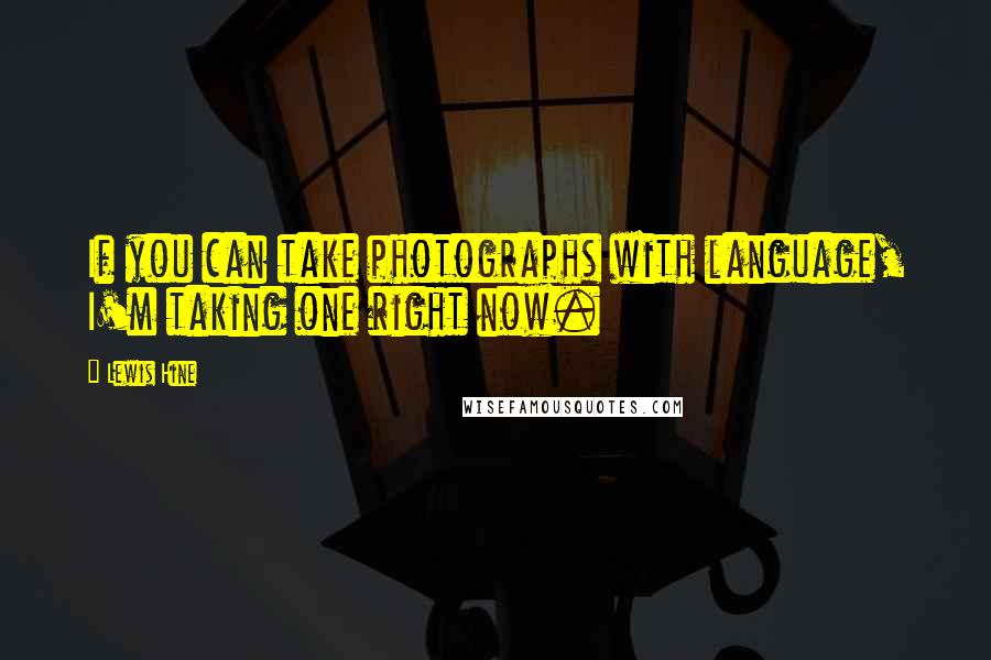 Lewis Hine Quotes: If you can take photographs with language, I'm taking one right now.