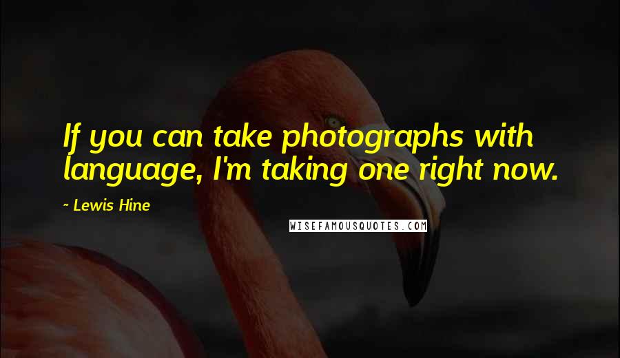 Lewis Hine Quotes: If you can take photographs with language, I'm taking one right now.